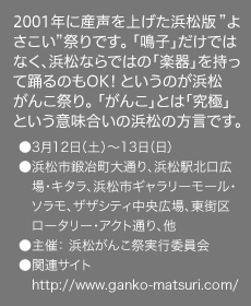 2001年に産声を上げた浜松版 ”よさこい”祭りです。 「鳴子」ならぬ浜松ならではの「楽器」を持って踊るのが浜松がんこ祭り。 「がんこ」とは「究極」という意味合いの浜松の方言です。