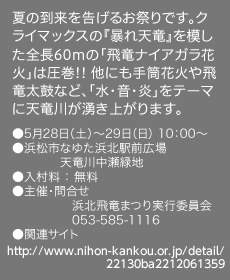 夏の到来を告げるお祭りです。クライマックスの『暴れ天竜』を模した全長60mの「飛竜ナイアガラ花火」は圧巻!! 他にも手筒花火や飛竜太鼓など、「水・音・炎」をテーマに天竜川が湧き上がります。