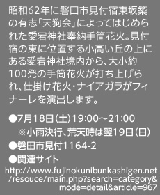 昭和62年に磐田市見付宿東坂築の有志「天狗会」によってはじめられた愛宕神社奉納手筒花火。見付宿の東に位置する小高い丘の上にある愛宕神社境内から、大小約100発の手筒花火が打ち上げられ、仕掛け花火・ナイアガラがフィナーレを演出します。