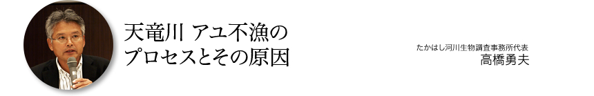 『天竜川アユ不漁のプロセスとその原因』　たかはし河川生物調査事務所代表　高橋勇夫